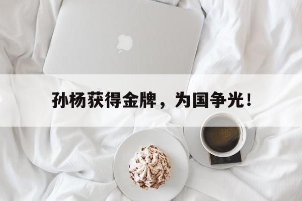 ManbetX体育-孙杨获得金牌，为国争光！