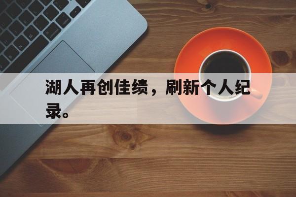 新万博官网-湖人再创佳绩，刷新个人纪录。