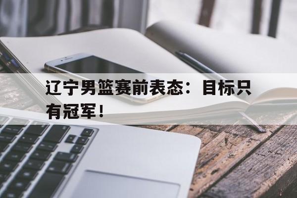 ManBetX-辽宁男篮赛前表态：目标只有冠军！