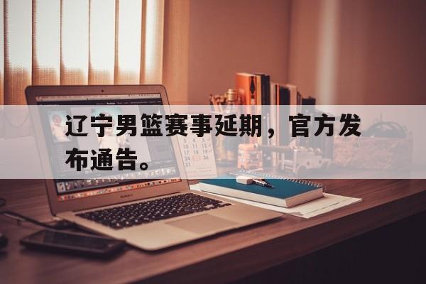 新万博官网-辽宁男篮赛事延期，官方发布通告。