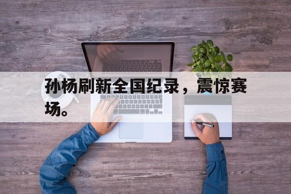 万博体育-孙杨刷新全国纪录，震惊赛场。