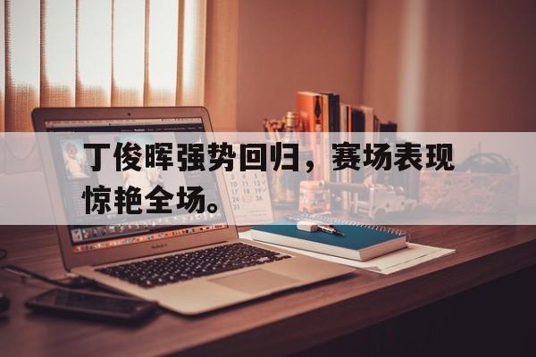 ManbetX体育-丁俊晖强势回归，赛场表现惊艳全场。