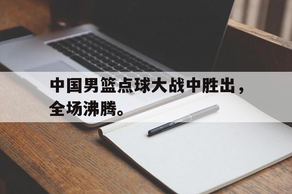 万博体育-中国男篮点球大战中胜出，全场沸腾。