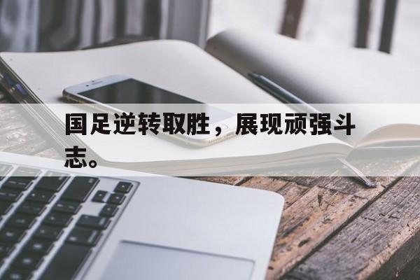 ManbetX官网-国足逆转取胜，展现顽强斗志。