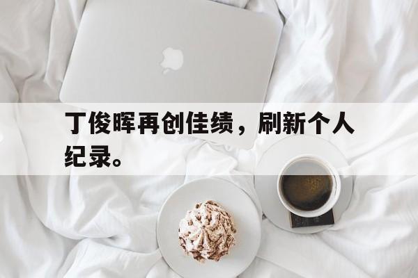 ManbetX体育-丁俊晖再创佳绩，刷新个人纪录。