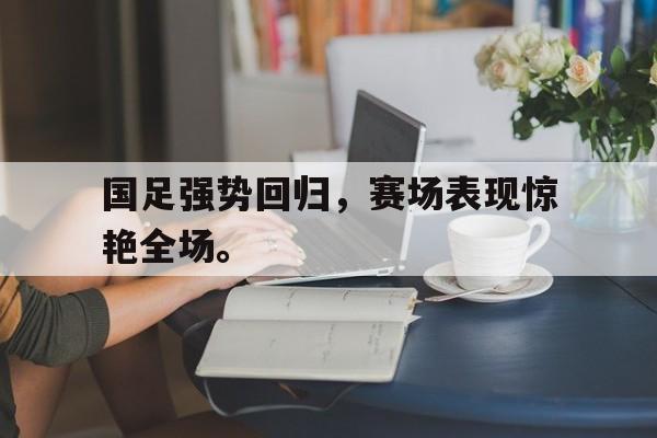 万博体育-国足强势回归，赛场表现惊艳全场。