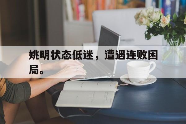 万博体育-姚明状态低迷，遭遇连败困局。