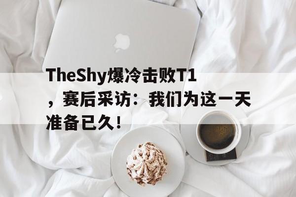 万博体育-TheShy爆冷击败T1，赛后采访：我们为这一天准备已久！