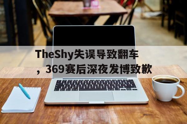 ManbetX官网-TheShy失误导致翻车，369赛后深夜发博致歉
