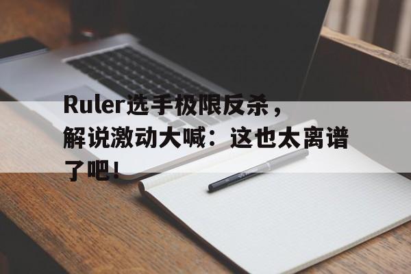ManbetX体育-Ruler选手极限反杀，解说激动大喊：这也太离谱了吧！