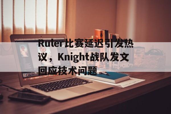 新万博官网-Ruler比赛延迟引发热议，Knight战队发文回应技术问题