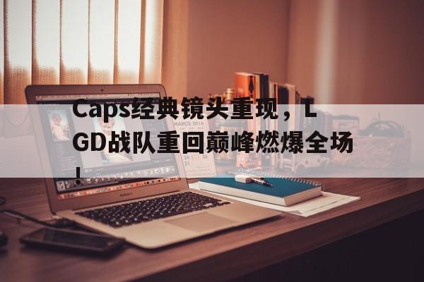 ManBetX-Caps经典镜头重现，LGD战队重回巅峰燃爆全场！