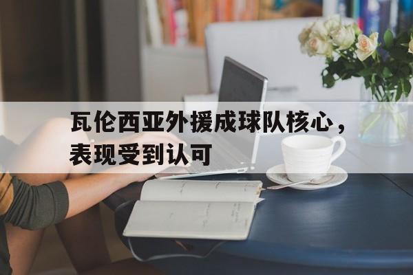 新万博官网-瓦伦西亚外援成球队核心，表现受到认可