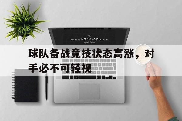万博体育-球队备战竞技状态高涨，对手必不可轻视