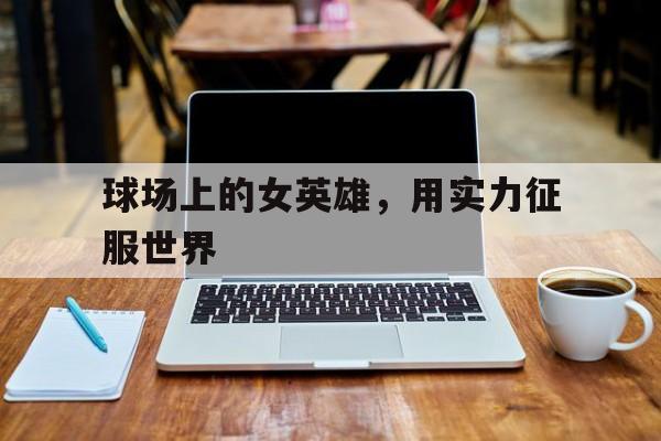 万博体育-球场上的女英雄，用实力征服世界