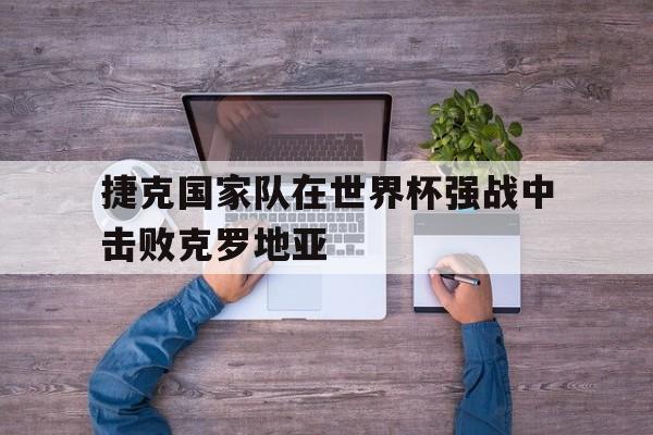 万博体育-捷克国家队在世界杯强战中击败克罗地亚