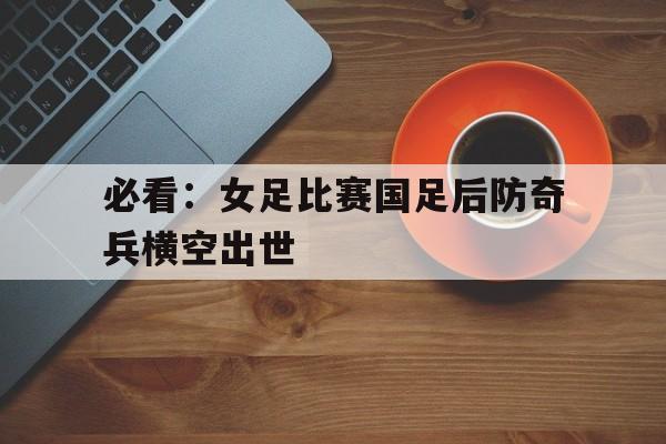 万博体育-必看：女足比赛国足后防奇兵横空出世