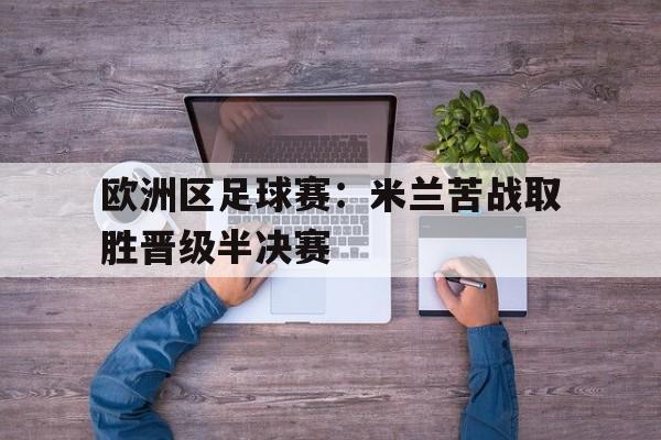 ManbetX体育-欧洲区足球赛：米兰苦战取胜晋级半决赛