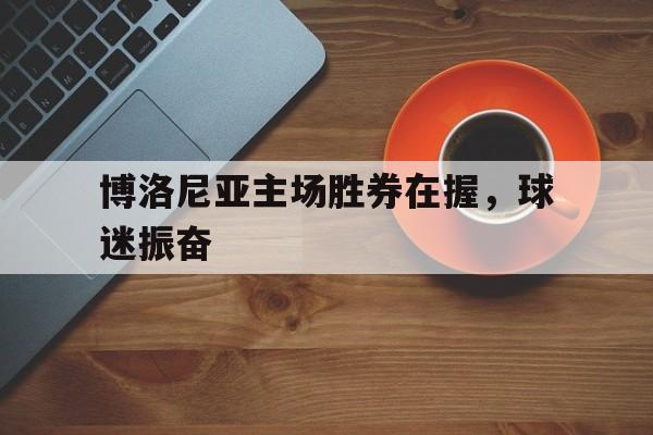 万博体育-博洛尼亚主场胜券在握，球迷振奋