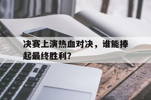 ManBetX-决赛上演热血对决，谁能捧起最终胜利？