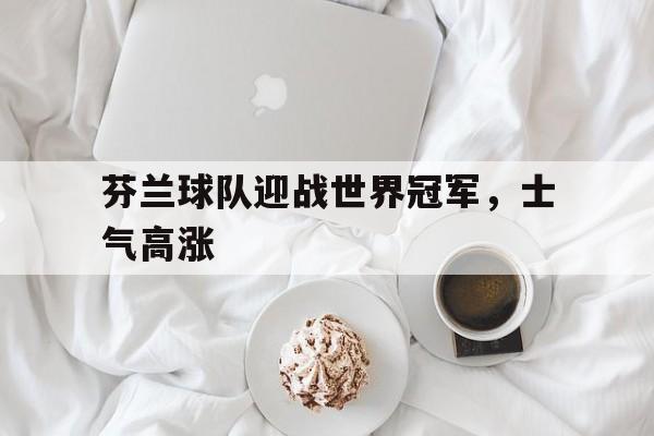 ManBetX-芬兰球队迎战世界冠军，士气高涨
