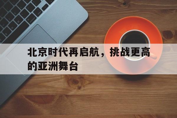 万博体育-北京时代再启航，挑战更高的亚洲舞台