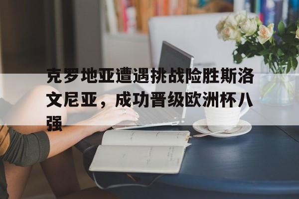ManbetX体育-克罗地亚遭遇挑战险胜斯洛文尼亚，成功晋级欧洲杯八强