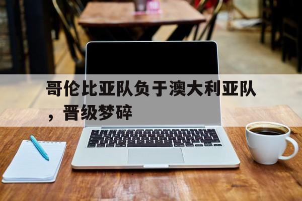 ManBetX-哥伦比亚队负于澳大利亚队，晋级梦碎