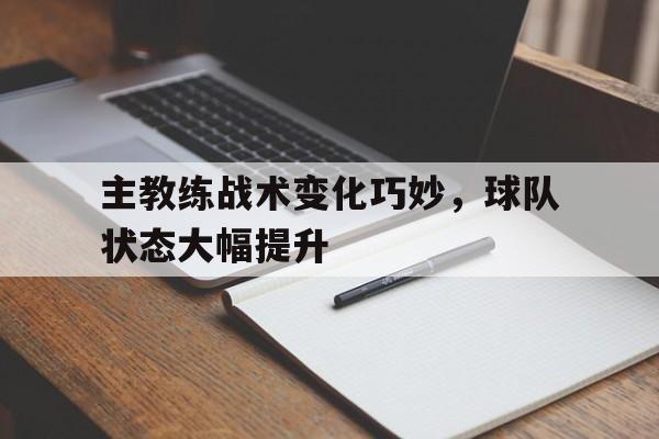 万博体育-主教练战术变化巧妙，球队状态大幅提升