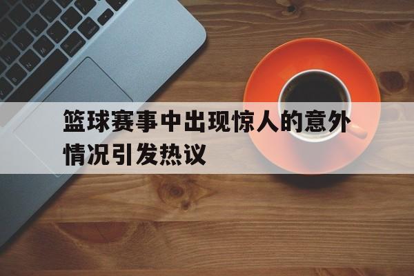 ManbetX体育-篮球赛事中出现惊人的意外情况引发热议