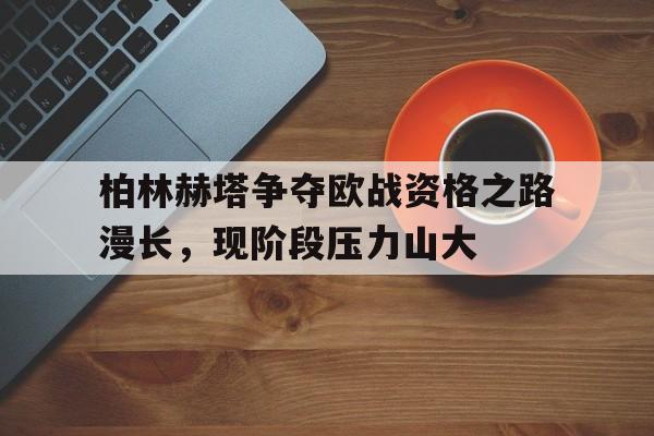 ManbetX官网-柏林赫塔争夺欧战资格之路漫长，现阶段压力山大