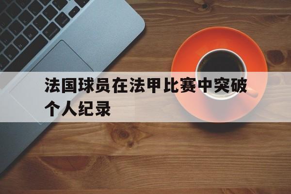 ManbetX体育-法国球员在法甲比赛中突破个人纪录