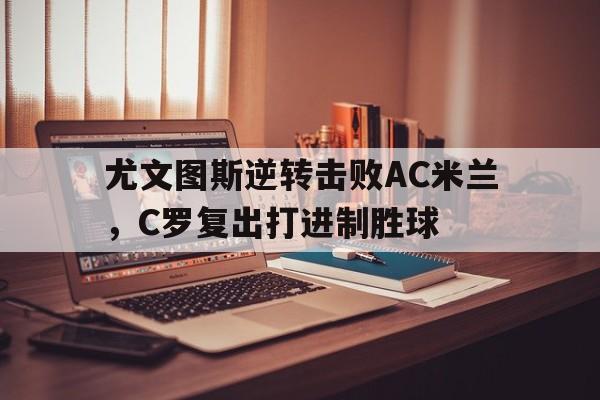 万博体育-尤文图斯逆转击败AC米兰，C罗复出打进制胜球