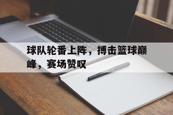 万博体育-球队轮番上阵，搏击篮球巅峰，赛场赞叹